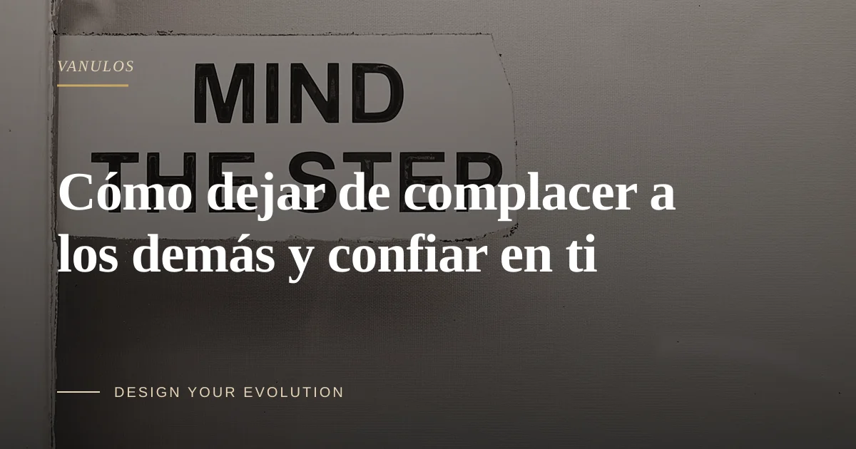 Cómo dejar de complacer a los demás y confiar en ti