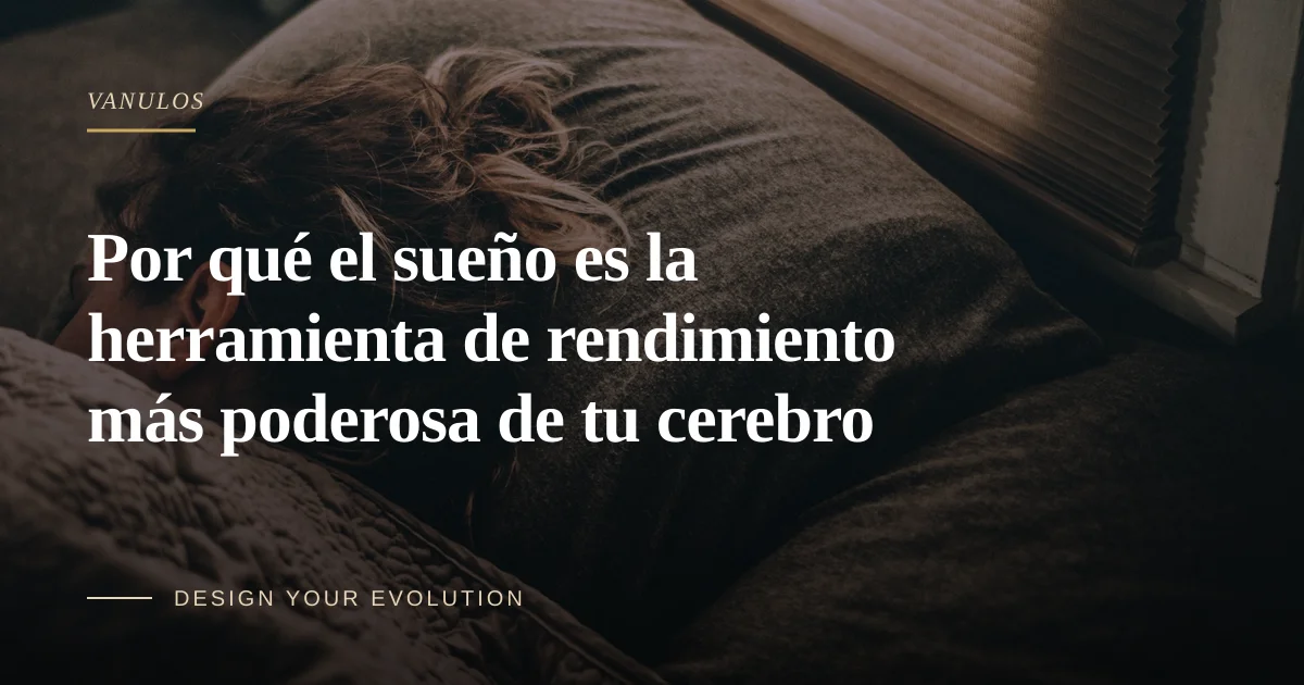 Por qué el sueño es la herramienta de rendimiento más poderosa de tu cerebro