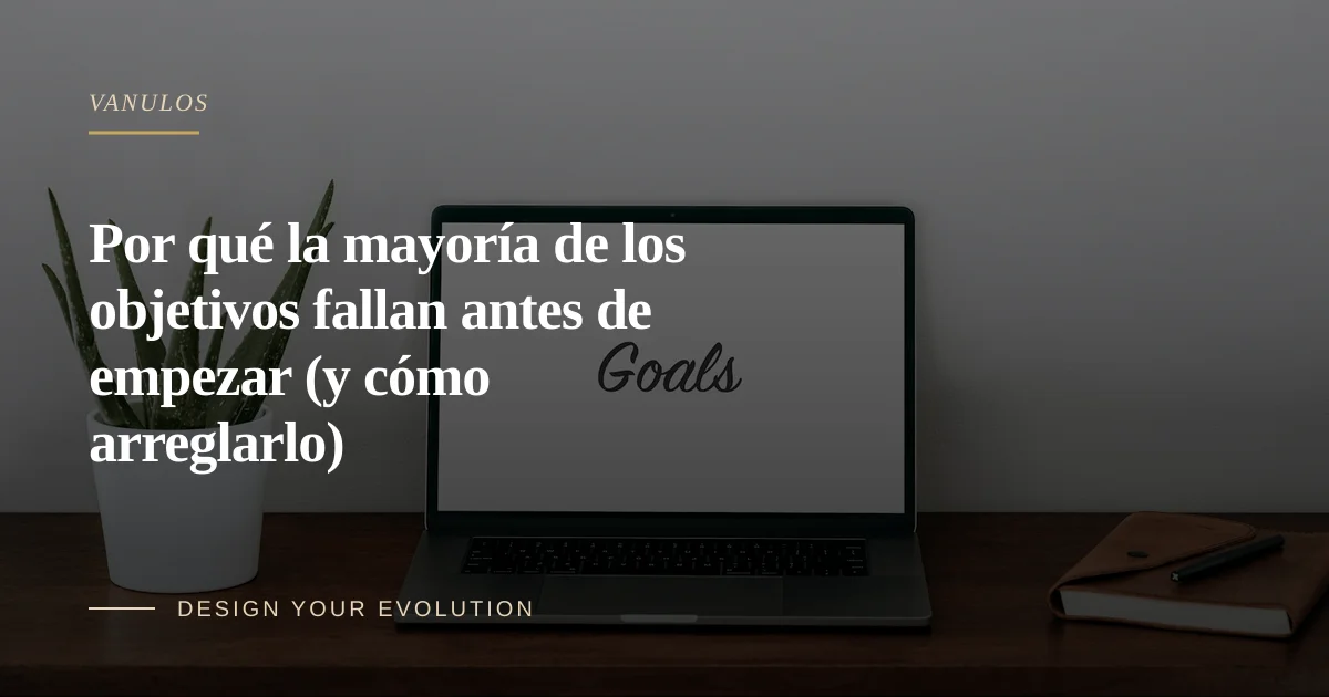 Por qué la mayoría de los objetivos fallan antes de empezar (y cómo arreglarlo)