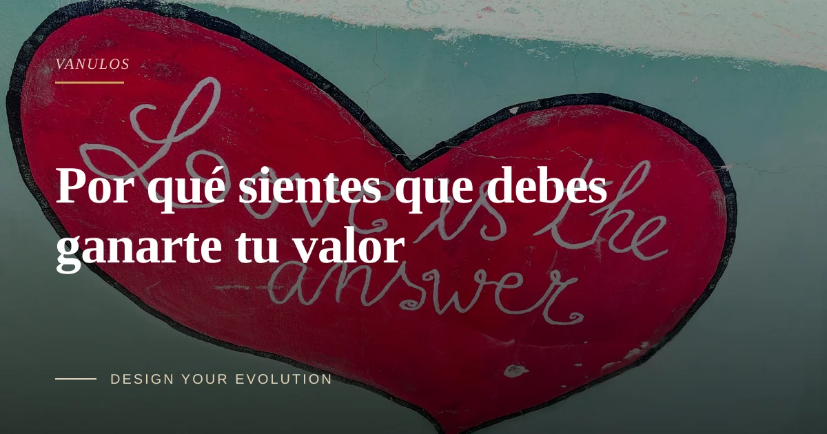Por qué sientes que debes ganarte tu valor