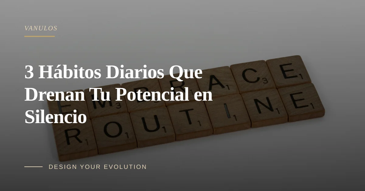 3 Hábitos Diarios Que Drenan Tu Potencial en Silencio