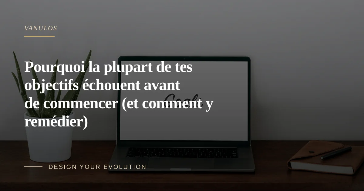 Pourquoi la plupart de tes objectifs échouent avant de commencer (et comment y remédier)