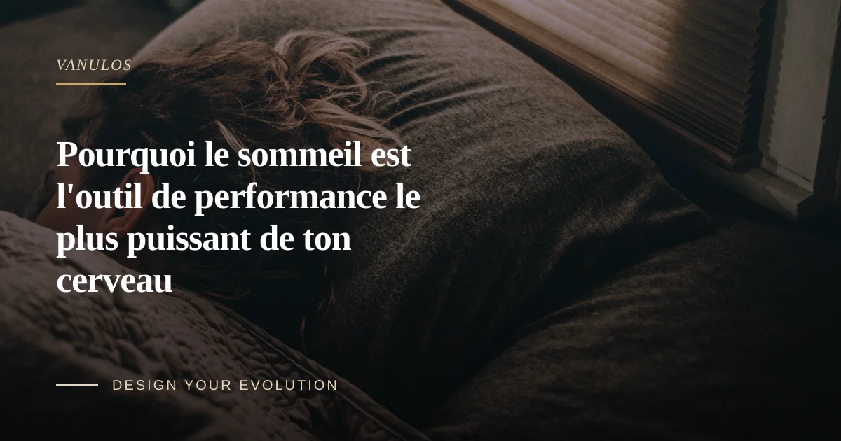 Pourquoi le sommeil est l'outil de performance le plus puissant de ton cerveau
