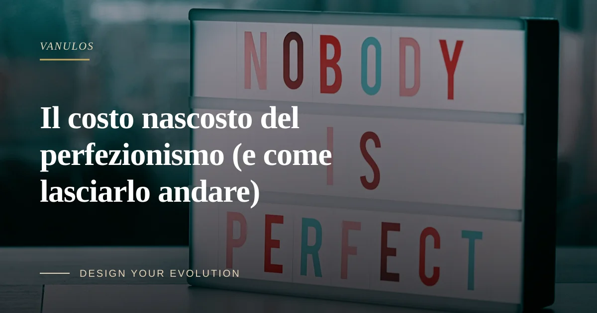 Il costo nascosto del perfezionismo (e come lasciarlo andare)