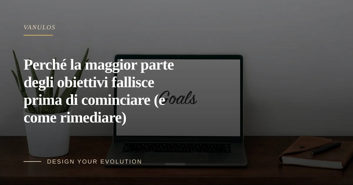 Perché la maggior parte degli obiettivi fallisce prima di cominciare (e come rimediare)