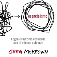 Esencialismo: Logra el máximo de resultados con el mínimo esfuerzo — Greg McKeown