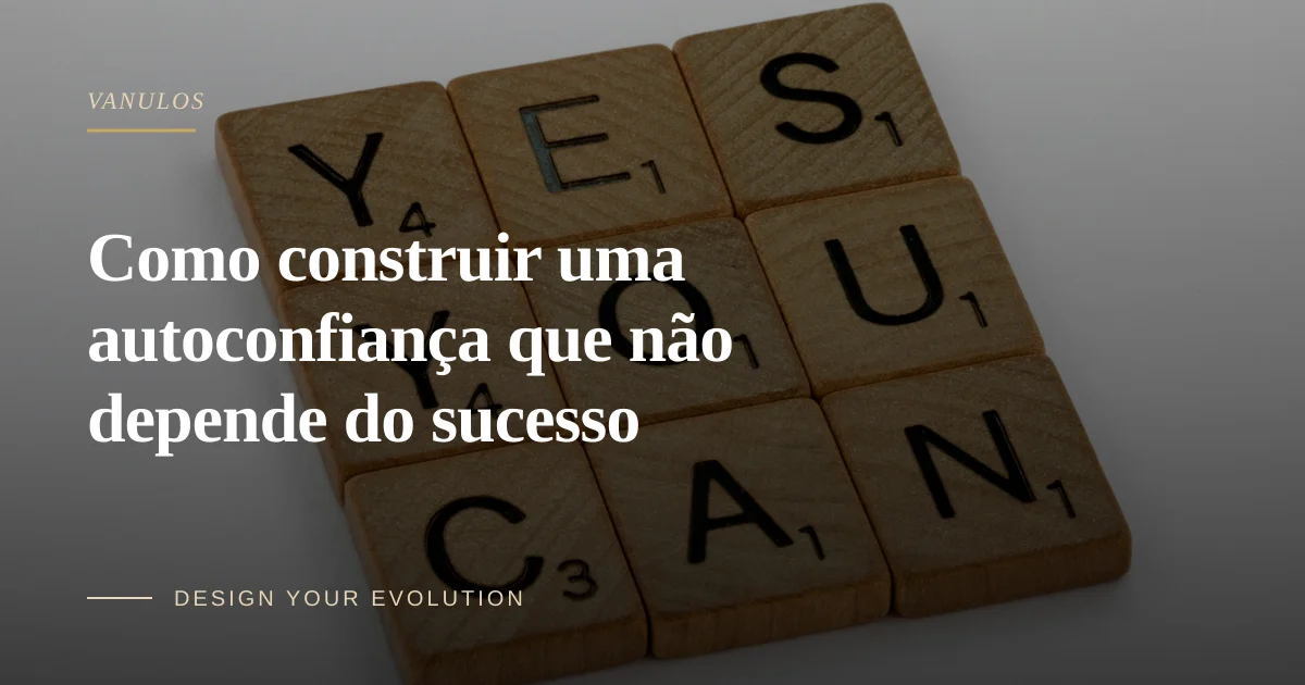 Como construir uma autoconfiança que não depende do sucesso