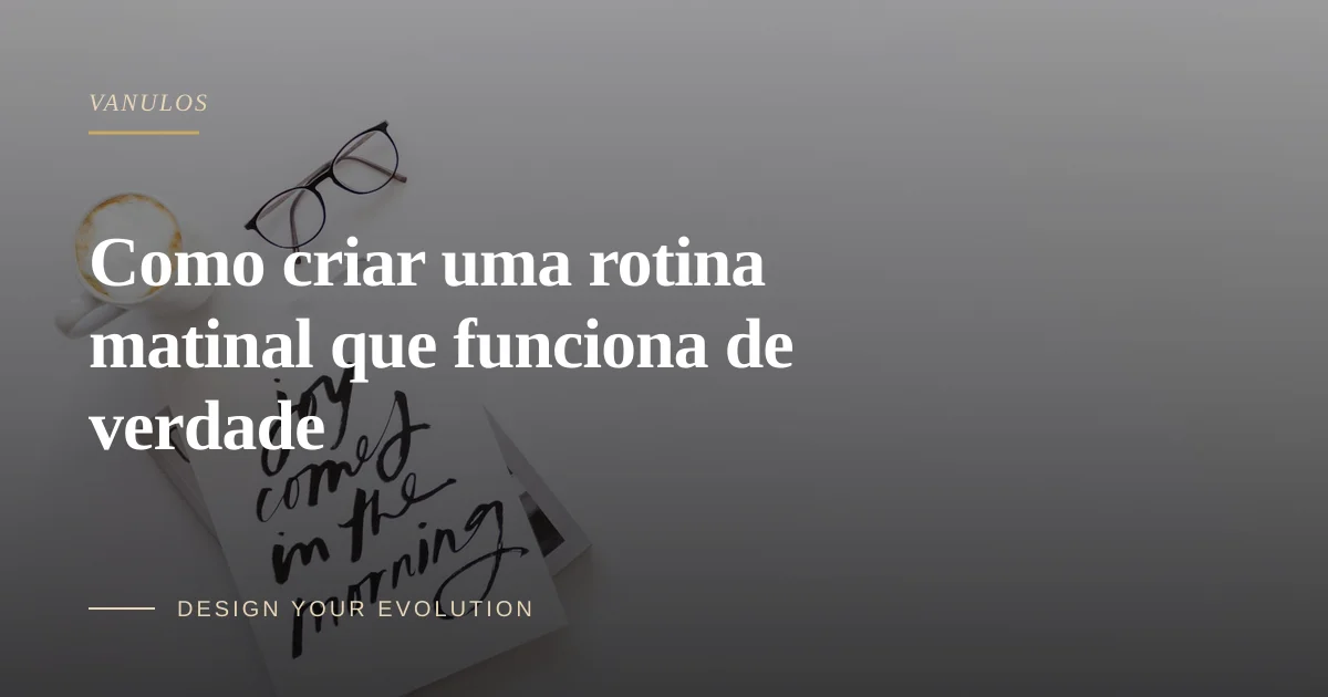 Como criar uma rotina matinal que funciona de verdade