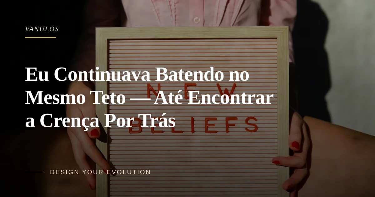 Eu Continuava Batendo no Mesmo Teto — Até Encontrar a Crença Por Trás