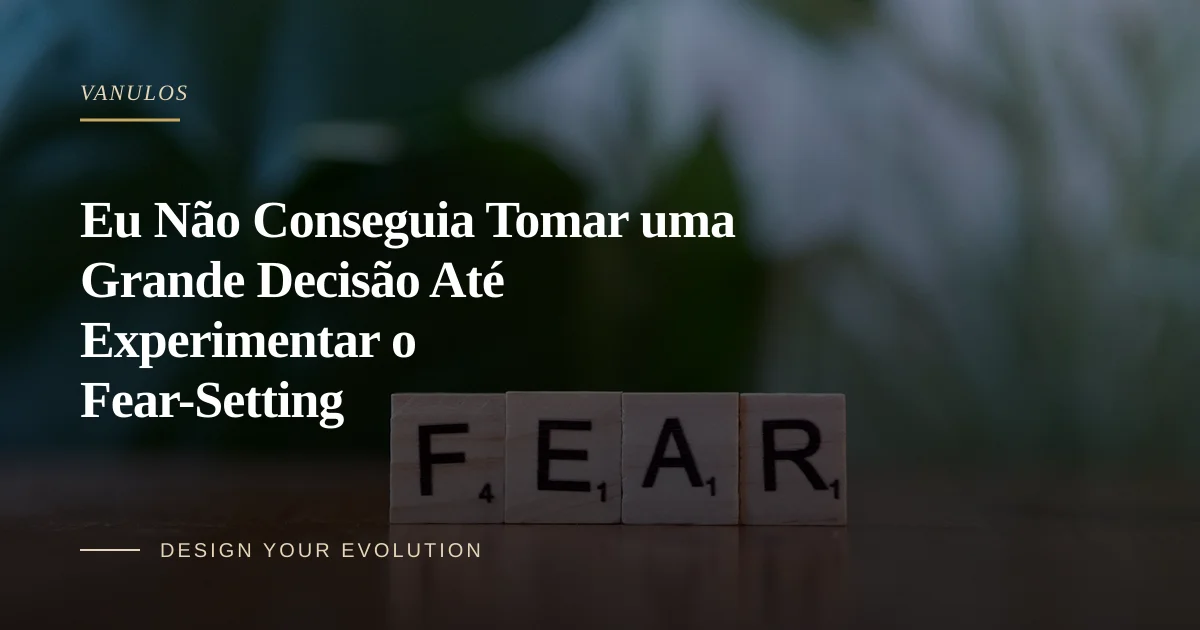 Eu Não Conseguia Tomar uma Grande Decisão Até Experimentar o Fear-Setting