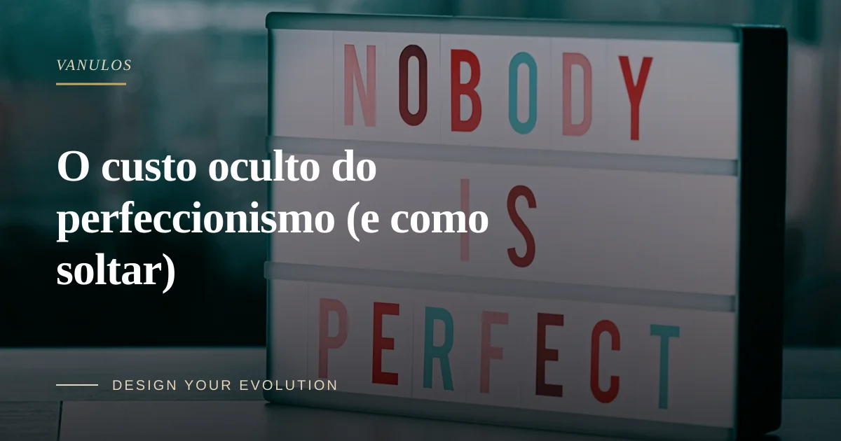 O custo oculto do perfeccionismo (e como soltar)