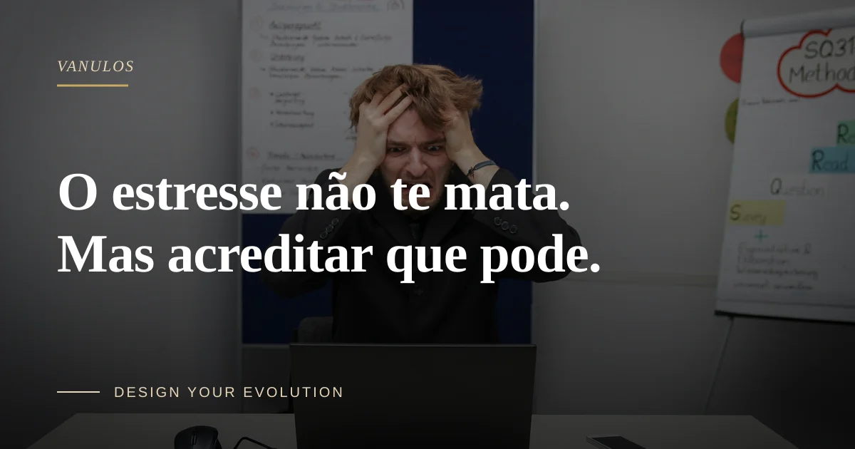 O estresse não te mata. Mas acreditar que pode.