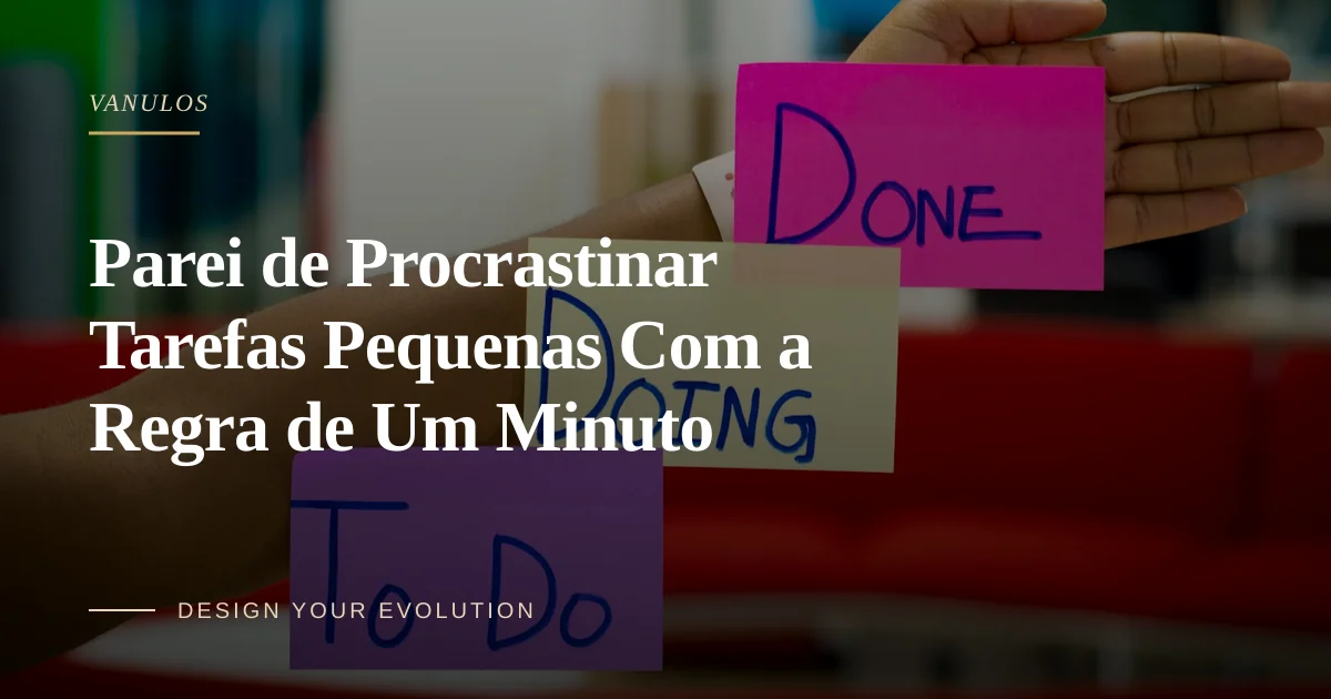 Parei de Procrastinar Tarefas Pequenas Com a Regra de Um Minuto