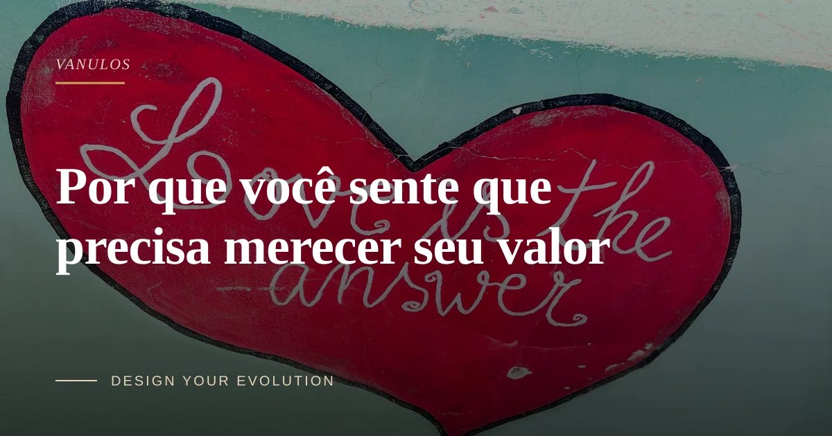 Por que você sente que precisa merecer seu valor