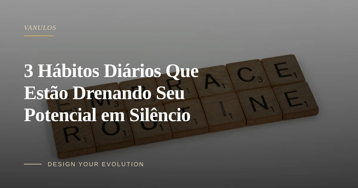 3 Hábitos Diários Que Estão Drenando Seu Potencial em Silêncio