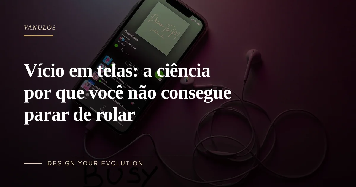Vício em telas: a ciência por que você não consegue parar de rolar
